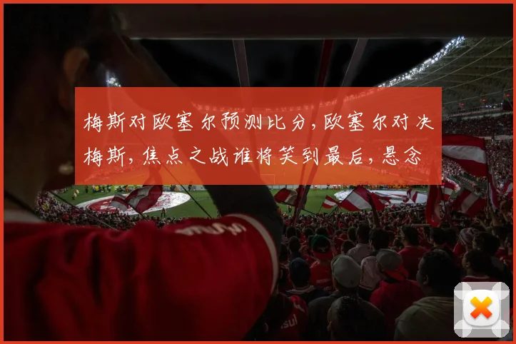 梅斯对欧塞尔预测比分,欧塞尔对决梅斯,焦点之战谁将笑到最后,悬念迭起