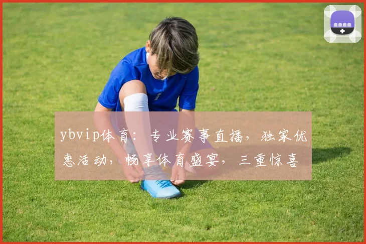 ybvip体育：专业赛事直播，独家优惠活动，畅享体育盛宴，三重惊喜，不容错过