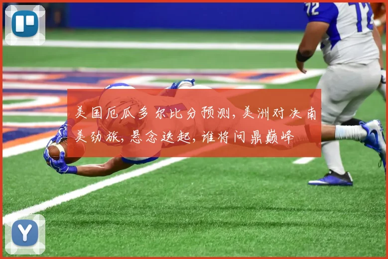美国厄瓜多尔比分预测,美洲对决南美劲旅,悬念迭起,谁将问鼎巅峰