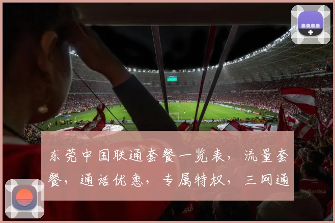 东莞中国联通套餐一览表，流量套餐，通话优惠，专属特权，三网通选