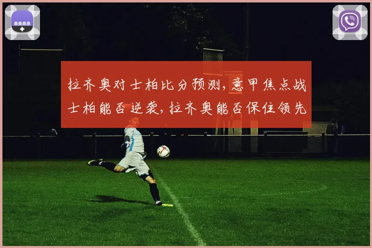 拉齐奥对士柏比分预测,意甲焦点战士柏能否逆袭,拉齐奥能否保住领先