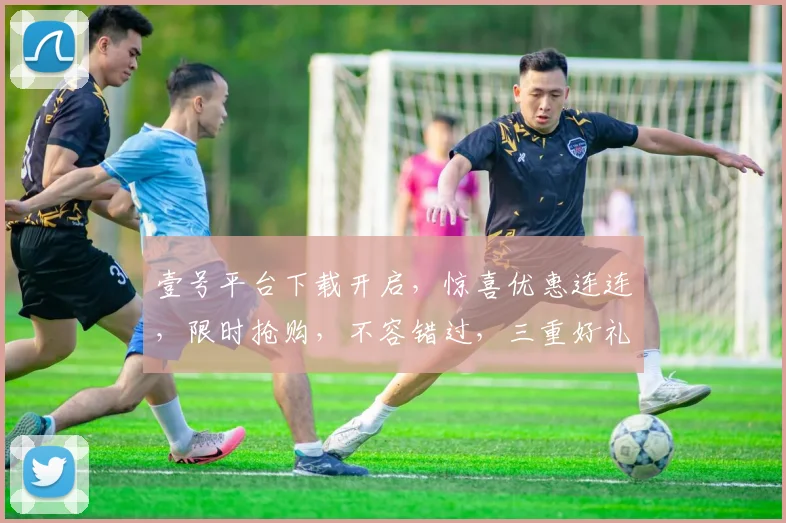 壹号平台下载开启，惊喜优惠连连，限时抢购，不容错过，三重好礼，等你来拿，速来体验